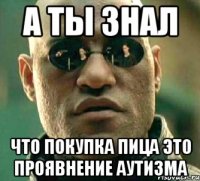 а ты знал что покупка пица это проявнение аутизма