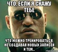 что, если я скажу тебе что можно тренироваться, не создавая новых записей и тем...