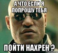 А что если я попрошу тебя Пойти нахрен ?