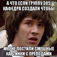 А что если группу 305 кафедра создали чтобы Мы не постили смешные картинки с преподами