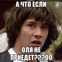 А что если Оля не приедет???оО