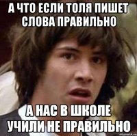 а что если Толя пишет слова правильно а нас в школе учили не правильно