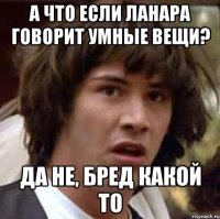 а что если Ланара говорит умные вещи? да не, бред какой то