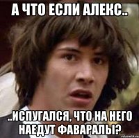 А что если Алекс.. ..испугался, что на него наедут Фаваралы?