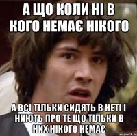 А що коли ні в кого немає нікого а всі тільки сидять в неті і ниють про те що тільки в них нікого немає