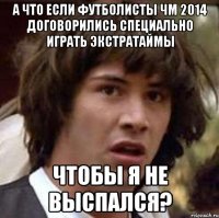 А что если футболисты ЧМ 2014 договорились специально играть экстратаймы чтобы я не выспался?