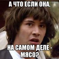 А что если она, на самом деле - мясо?