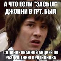 А что если "засыл" Джонни в грт, был Спланированной акцией по разрушению противника