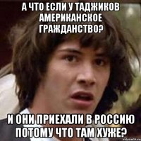 А ЧТО ЕСЛИ У ТАДЖИКОВ АМЕРИКАНСКОЕ ГРАЖДАНСТВО? И ОНИ ПРИЕХАЛИ В РОССИЮ ПОТОМУ ЧТО ТАМ ХУЖЕ?