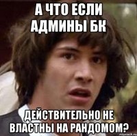 А что если админы БК Действительно не властны на рандомом?