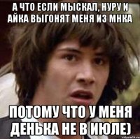 А что если Мыскал, Нуру и Айка выгонят меня из МНКА потому что у меня денька не в июле)