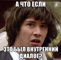 А ЧТО ЕСЛИ ЭТО БЫЛ ВНУТРЕННИЙ ДИАЛОГ?