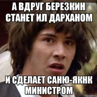 А ВДРУГ БЕРЕЗКИН СТАНЕТ ИЛ ДАРХАНОМ И СДЕЛАЕТ САНЮ-ЯКНК МИНИСТРОМ