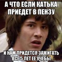 А что если Катька приедет в Пензу И нам придется зажигать все 5 лет ее учебы