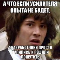 А ЧТО ЕСЛИ УСИЛИТЕЛЯ ОПЫТА НЕ БУДЕТ, А РАЗРАБОТЧИКИ ПРОСТО НАПИЛИСЬ И РЕШИЛИ ПОШУТИТЬ