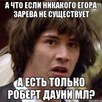 А что если никакого Егора Зарева не существует а есть только Роберт Дауни мл?