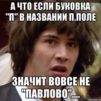 А что если буковка "П" в названии П.Поле значит вовсе не "Павлово"....