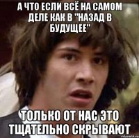 А ЧТО ЕСЛИ ВСЁ НА САМОМ ДЕЛЕ КАК В "НАЗАД В БУДУЩЕЕ" ТОЛЬКО ОТ НАС ЭТО ТЩАТЕЛЬНО СКРЫВАЮТ