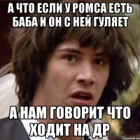 А что если у Ромса есть баба и он с ней гуляет А нам говорит что ходит на др