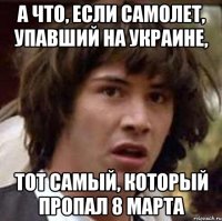 А что, если самолет, упавший на Украине, Тот самый, который пропал 8 марта