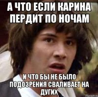 а что если карина пердит по ночам и что бы не было подозрения сваливает на дугих