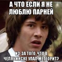 а что если я не люблю парней из-за того, что в Челябинске упал метеорит?