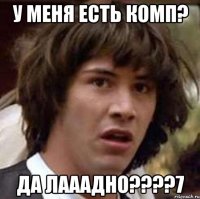 у меня есть комп? да лааадно????7