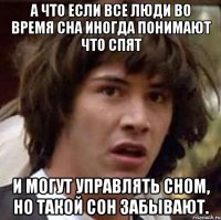 а что если все люди во время сна иногда понимают что спят и могут управлять сном, но такой сон забывают.