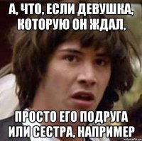 А, что, если девушка, которую он ждал, просто его подруга или сестра, например