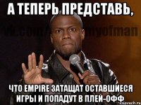 А теперь представь, что Empire затащат оставшиеся игры и попадут в плей-офф