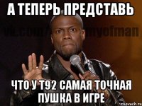 А теперь представь Что у Т92 самая точная пушка в игре