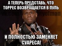 А теперь представь, что Торрес возвращается в Пуль и полностью заменяет Суареса!