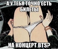 а у тебя точно есть билеты на концерт BTS?