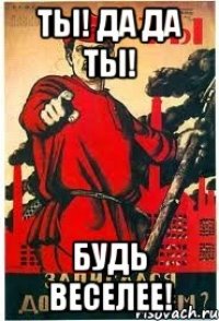 Ты! да да ты! Будь веселее!