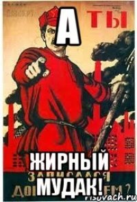 А Жирный мудак!