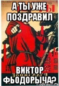 А ты уже поздравил Виктор Фьодорыча?