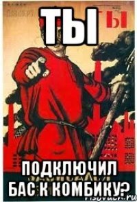 ТЫ подключил бас к комбику?