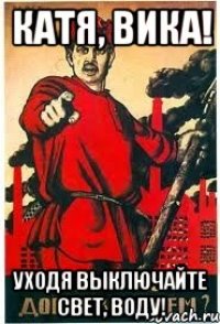 Катя, Вика! Уходя выключайте свет, воду!