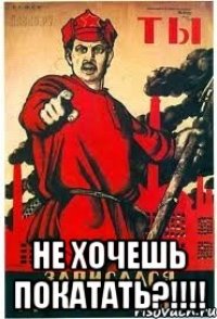  НЕ ХОЧЕШЬ ПОКАТАТЬ?!!!!