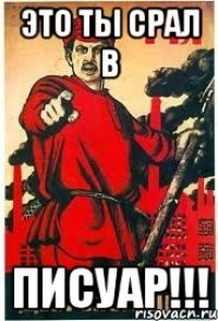 это ты срал в Писуар!!!
