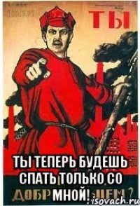  Ты теперь будешь спать только со мной!