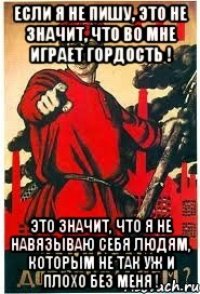 Если я не пишу, это не значит, что во мне играет гордость ! Это значит, что я не навязываю себя людям, которым не так уж и плохо без меня !