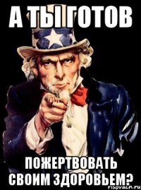 А ТЫ ГОТОВ ПОЖЕРТВОВАТЬ СВОИМ ЗДОРОВЬЕМ?