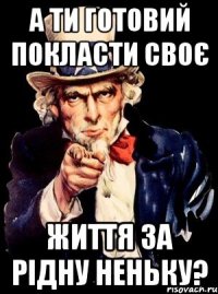 А ти готовий покласти своє життя за рідну неньку?