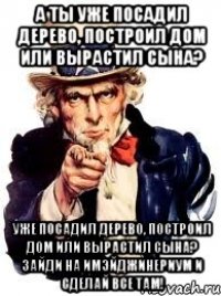 А ты Уже посадил дерево, построил дом или вырастил сына? Уже посадил дерево, построил дом или вырастил сына? Зайди на Имэйджинериум и сделай все там!