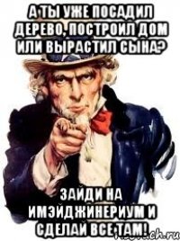 А ты Уже посадил дерево, построил дом или вырастил сына? Зайди на Имэйджинериум и сделай все там!