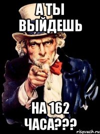 А ты выйдешь На 162 часа???