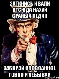 заткнись и вали отсюда нахуй сраный педик забирай своё санное говно и уёбывай