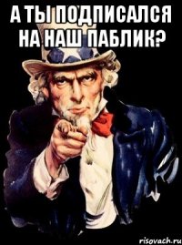 А ты подписался на наш паблик? 