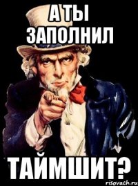 А ТЫ ЗАПОЛНИЛ ТАЙМШИТ?